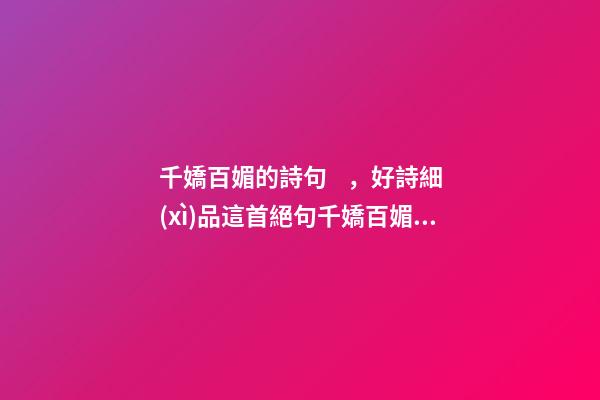 千嬌百媚的詩句，好詩細(xì)品這首絕句千嬌百媚、風(fēng)情萬種——中國古詩技巧太高超了